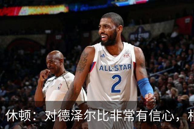 休顿：对德泽尔比非常有信心，相信情况会好转