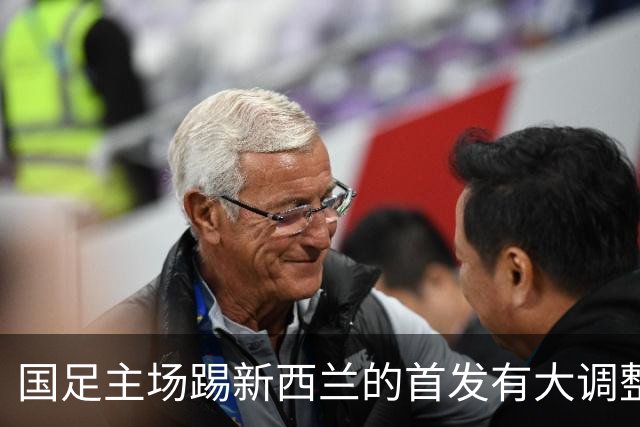 国足主场踢新西兰的首发有大调整？多位强援出战，值得期待