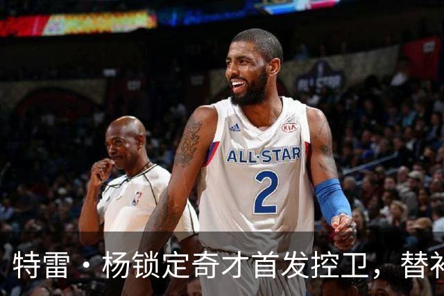 特雷·杨锁定奇才首发控卫，替补人选成训练营前最大悬念