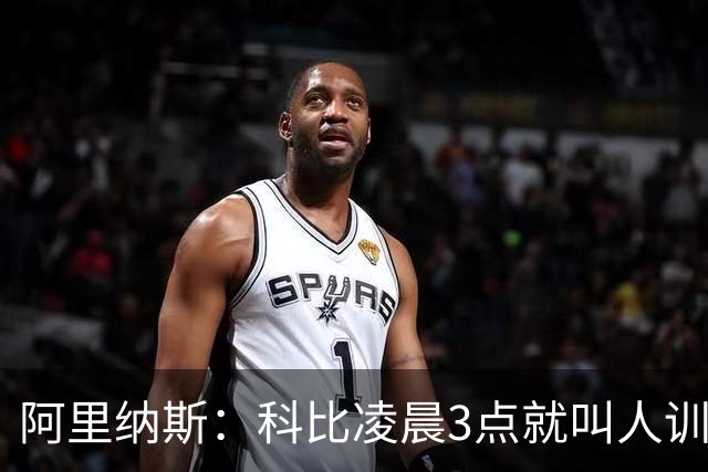 阿里纳斯：科比凌晨3点就叫人训练 老詹7点比赛下午2点已到球馆
